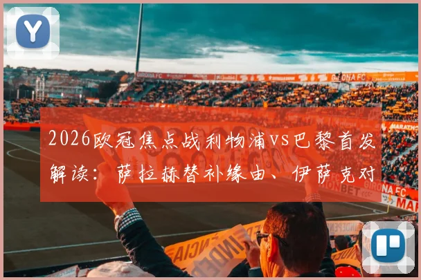 2026欧冠焦点战利物浦vs巴黎首发解读：萨拉赫替补缘由、伊萨克对决登贝莱看点、维尔茨战术角色分析