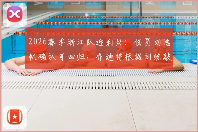 2026赛季浙江队迎利好：伤员刘浩帆确认可回归，乔迪将根据训练敲定关键战阵型