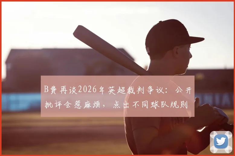 B费再谈2026年英超裁判争议：公开批评会惹麻烦，点出不同球队规则执行标准存差异