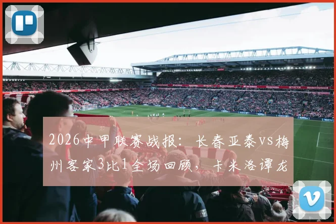 2026中甲联赛战报：长春亚泰vs梅州客家3比1全场回顾，卡米洛谭龙联袂建功，亚泰客场取胜关键解析