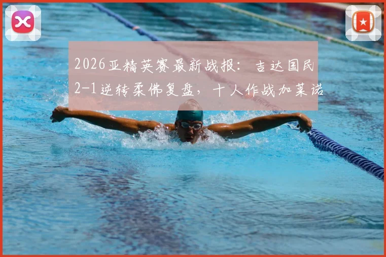 2026亚精英赛最新战报：吉达国民2-1逆转柔佛复盘，十人作战加莱诺传射建功关键集锦分析