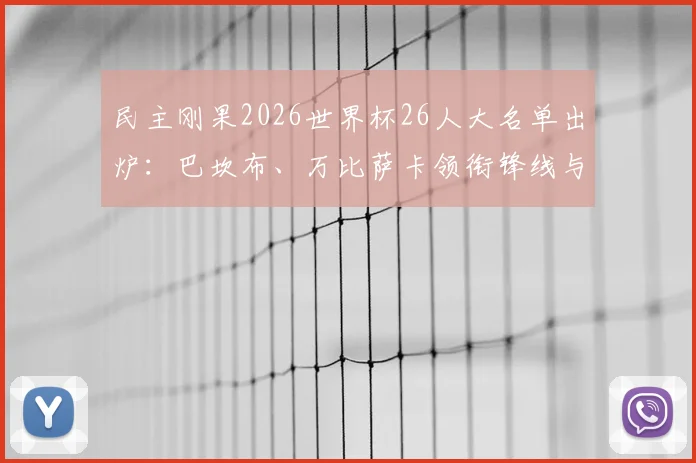 民主刚果2026世界杯26人大名单出炉：巴坎布、万比萨卡领衔锋线与防线，维萨入选引关注
