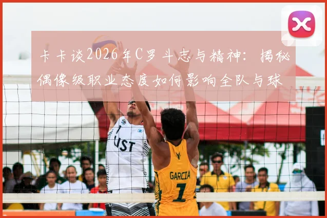 卡卡谈2026年C罗斗志与精神：揭秘偶像级职业态度如何影响全队与球迷