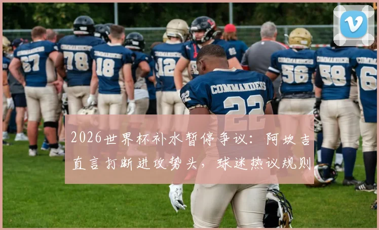 2026世界杯补水暂停争议：阿坎吉直言打断进攻势头，球迷热议规则是否该调整