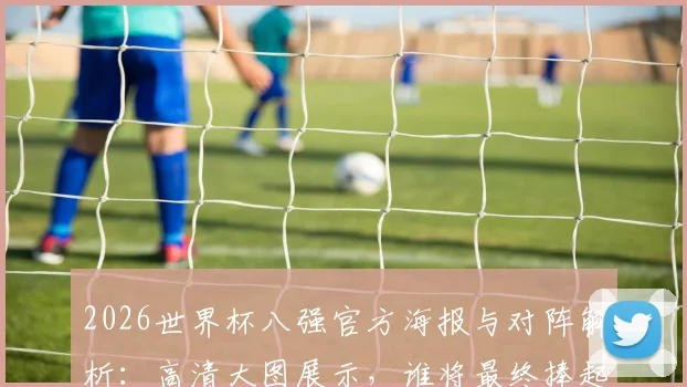 2026世界杯八强官方海报与对阵解析：高清大图展示，谁将最终捧起大力神金杯？