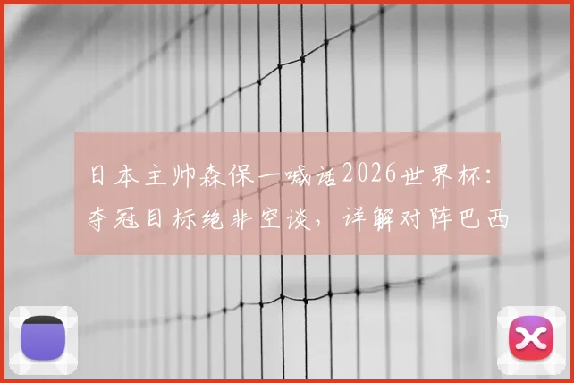 日本主帅森保一喊话2026世界杯:夺冠目标绝非空谈,详解对阵巴西队的战术机会与挑战