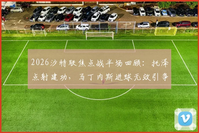 2026沙特联焦点战半场回顾：托泽点射建功，马丁内斯进球无效引争议，哈姆森主场暂0-1落后利雅得体育