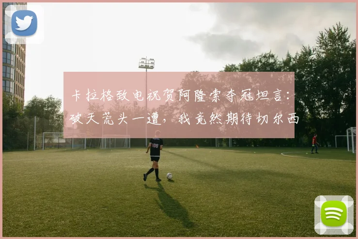 卡拉格致电祝贺阿隆索夺冠坦言：破天荒头一遭，我竟然期待切尔西2026年踢出好成绩