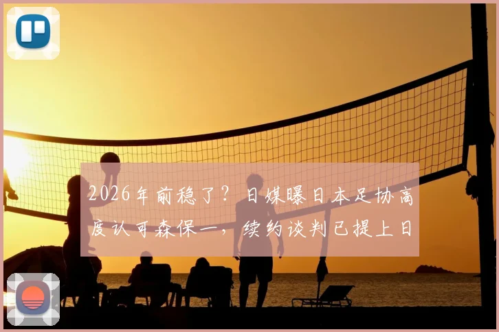 2026年前稳了？日媒曝日本足协高度认可森保一，续约谈判已提上日程