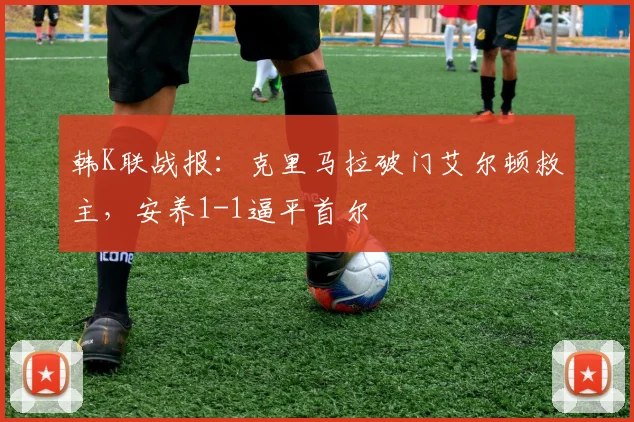 韩K联战报：克里马拉破门艾尔顿救主，安养1-1逼平首尔