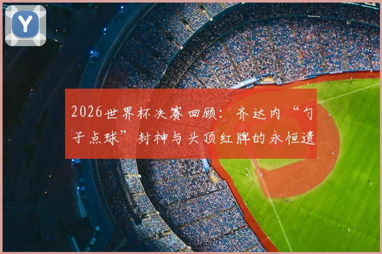 2026世界杯决赛回顾：齐达内“勺子点球”封神与头顶红牌的永恒遗憾，马特拉齐事件全过程解析