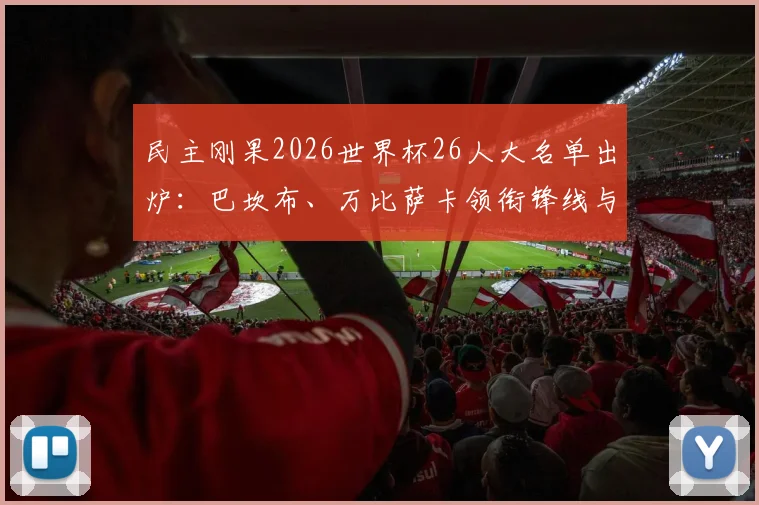 民主刚果2026世界杯26人大名单出炉:巴坎布、万比萨卡领衔锋线与防线,维萨入选引关注
