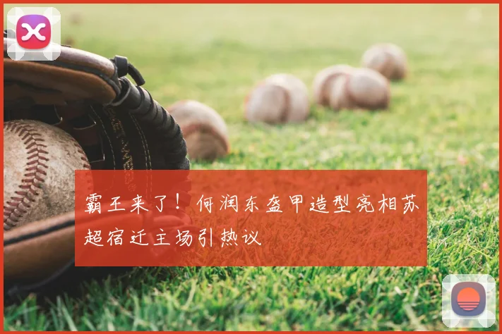 霸王来了！何润东盔甲造型亮相苏超宿迁主场引热议