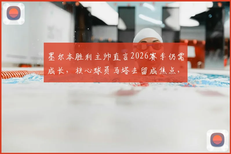 墨尔本胜利主帅直言2026赛季仍需成长，核心球员马塔去留成焦点，解析球队新赛季挑战与机遇