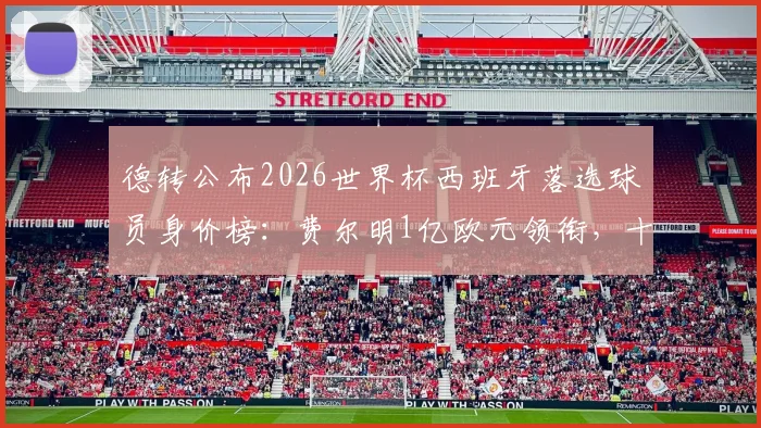 德转公布2026世界杯西班牙落选球员身价榜：费尔明1亿欧元领衔，十位高身价无缘者名单解析