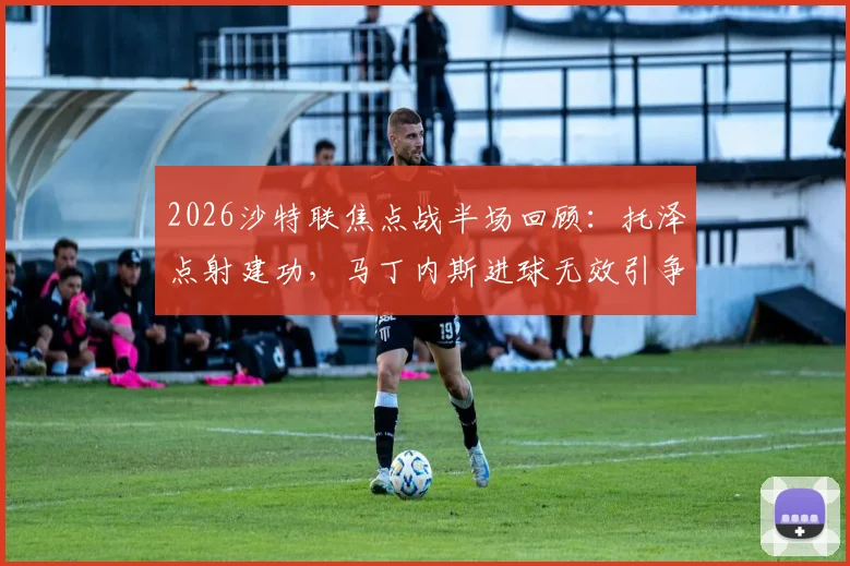 2026沙特联焦点战半场回顾:托泽点射建功,马丁内斯进球无效引争议,哈姆森主场暂0-1落后利雅得体育