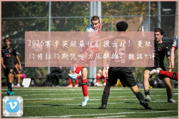 2026赛季英超最佳引援出炉！曼联门将拉门斯凭啥力压群雄？数据+评选标准全解析