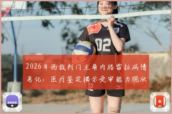 2026年西裁判门主角内格雷拉病情恶化，医疗鉴定揭示受审能力现状与事件后续影响