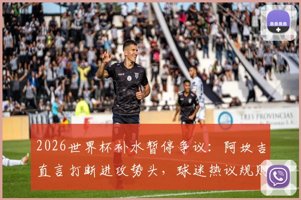 2026世界杯补水暂停争议：阿坎吉直言打断进攻势头，球迷热议规则是否该调整