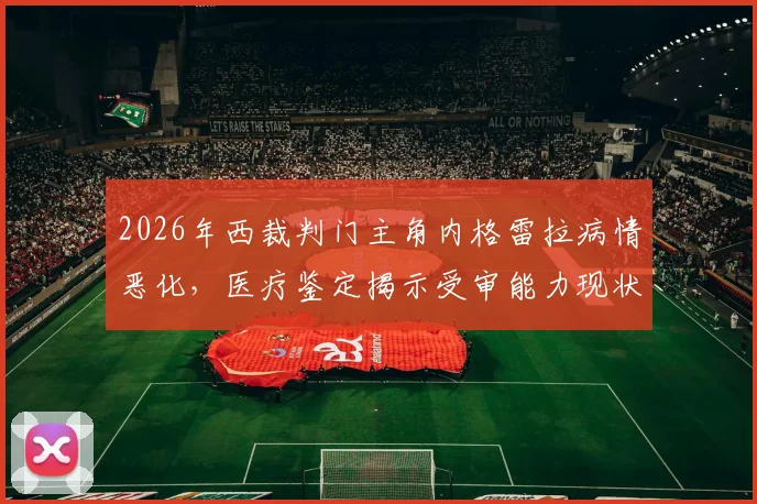 2026年西裁判门主角内格雷拉病情恶化，医疗鉴定揭示受审能力现状与事件后续影响