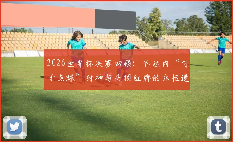 2026世界杯决赛回顾：齐达内“勺子点球”封神与头顶红牌的永恒遗憾，马特拉齐事件全过程解析