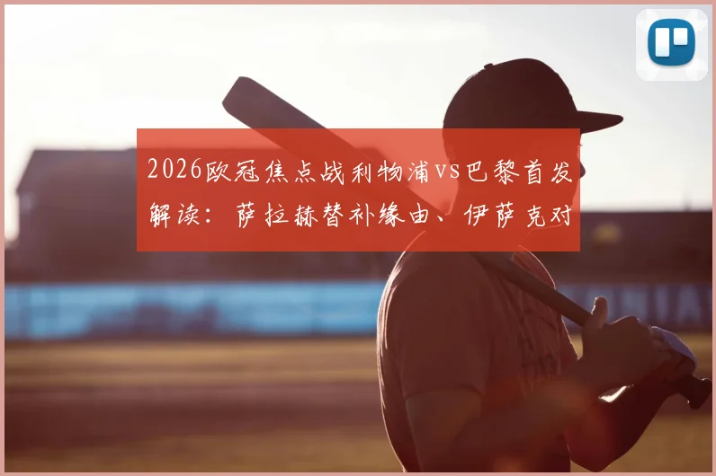2026欧冠焦点战利物浦vs巴黎首发解读：萨拉赫替补缘由、伊萨克对决登贝莱看点、维尔茨战术角色分析